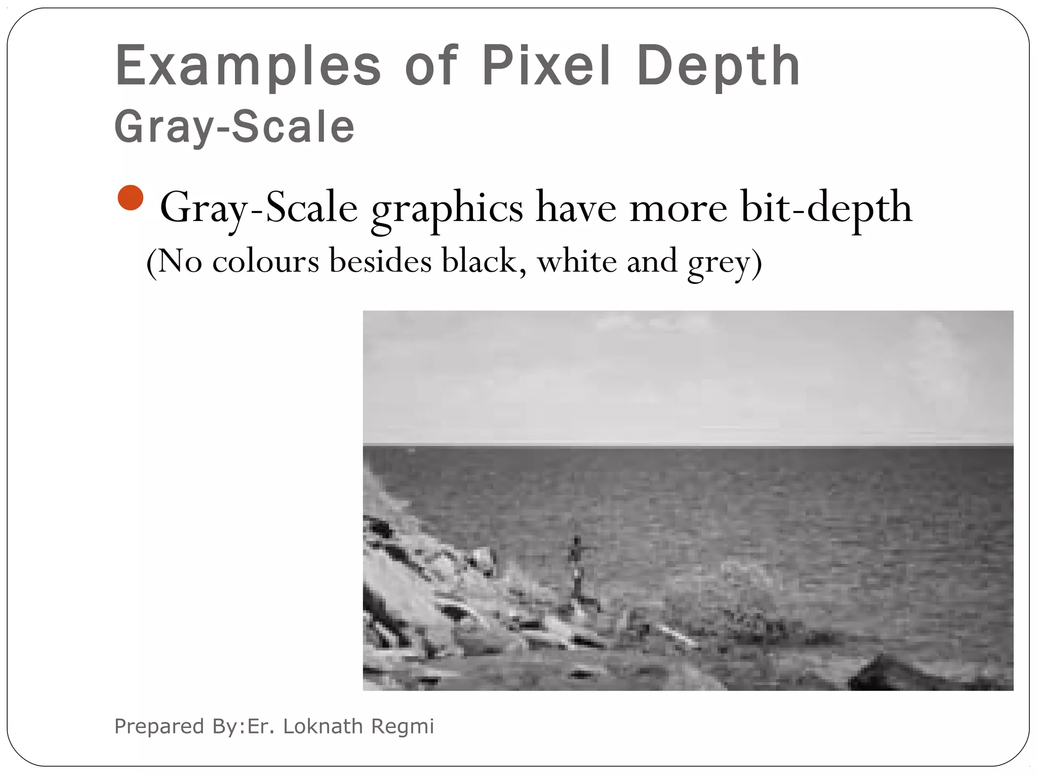 Examples of Pixel Depth
Gray-Scale
Gray-Scale graphics have more bit-depth
(No colours besides black, white and grey)
Prepared By:Er. Loknath Regmi
 
