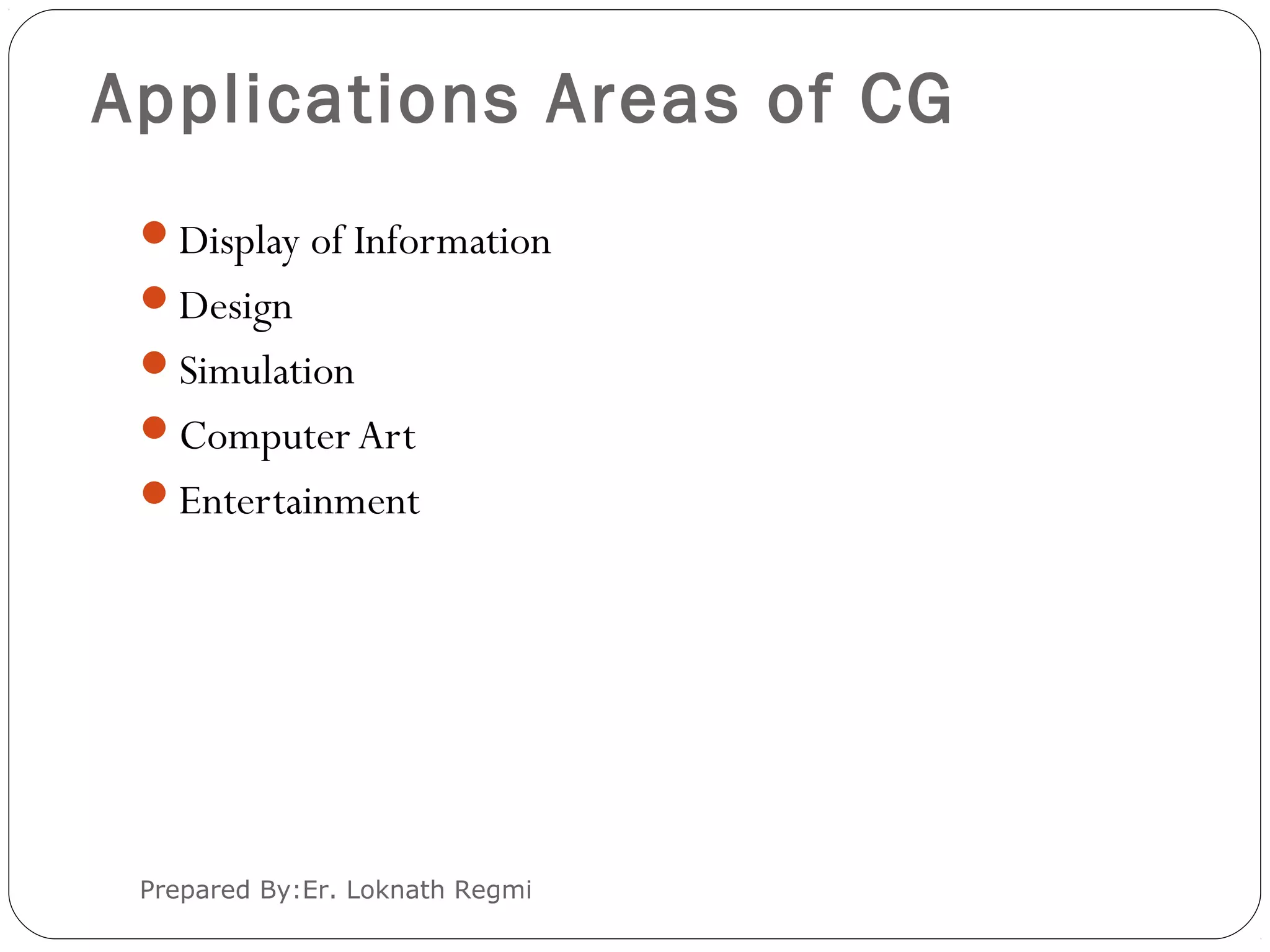 Applications Areas of CG
Prepared By:Er. Loknath Regmi
Display of Information
Design
Simulation
Computer Art
Entertainment
 