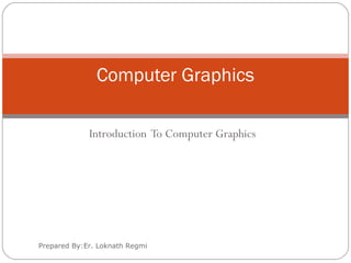 Introduction To Computer Graphics
Prepared By:Er. Loknath Regmi
Computer Graphics
 