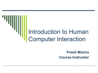 Introduction to Human
Computer Interaction
Preeti Mishra
Course Instructor
 