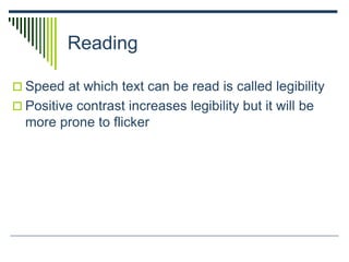 Reading
 Speed at which text can be read is called legibility
 Positive contrast increases legibility but it will be
more prone to flicker
 