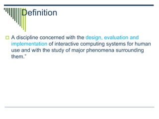 Definition
 A discipline concerned with the design, evaluation and
implementation of interactive computing systems for human
use and with the study of major phenomena surrounding
them.”
 