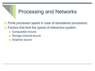 Processing and Networks
 Finite processor speed in case of standalone processors
 Factors that limit the speed of interactive system:
 Computation bound
 Storage channel bound
 Graphics bound
 