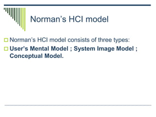 Norman’s HCI model
 Norman’s HCI model consists of three types:
 User’s Mental Model ; System Image Model ;
Conceptual Model.
 