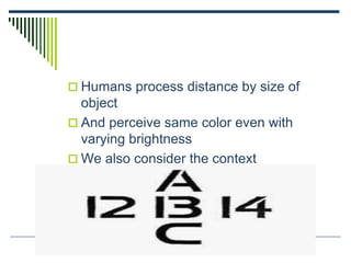  Humans process distance by size of
object
 And perceive same color even with
varying brightness
 We also consider the context
 