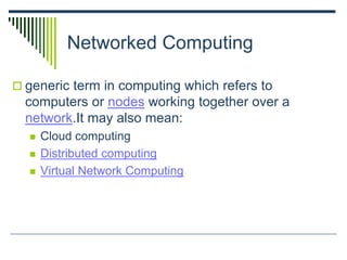 Networked Computing
 generic term in computing which refers to
computers or nodes working together over a
network.It may also mean:
 Cloud computing
 Distributed computing
 Virtual Network Computing
 