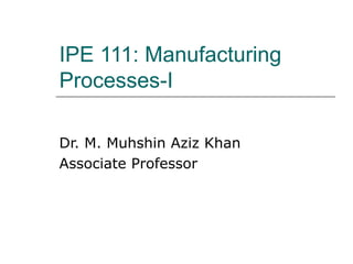 IPE 111: Manufacturing
Processes-I
Dr. M. Muhshin Aziz Khan
Associate Professor
 