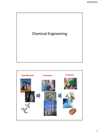 01/09/2013
1
Chemical Engineering
Raw Materials Processes Products
 