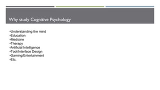 Why study Cognitive Psychology
•Understanding the mind
•Education
•Medicine
•Therapy
•Artificial Intelligence
•Tool/Interface Design
•Gaming/Entertainment
•Etc.
 