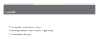 Example
How people perceive various shapes
Why they remember some facts and forget others
How they learn language
 
