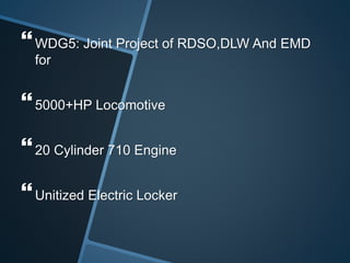 WDG5: Joint Project of RDSO,DLW And EMD
for
5000+HP Locomotive
20 Cylinder 710 Engine
Unitized Electric Locker
 