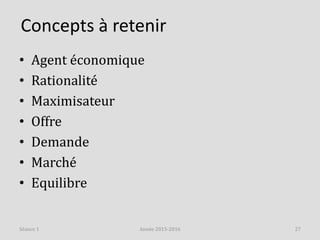 Concepts à retenir
Année 2015-2016 27Séance 1
• Agent économique
• Rationalité
• Maximisateur
• Offre
• Demande
• Marché
•...