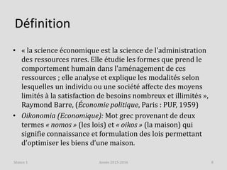 Définition
• « la science économique est la science de l'administration
des ressources rares. Elle étudie les formes que p...