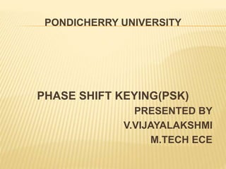 PONDICHERRY UNIVERSITY
PHASE SHIFT KEYING(PSK)
PRESENTED BY
V.VIJAYALAKSHMI
M.TECH ECE
 