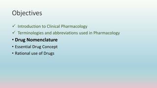 Objectives
 Introduction to Clinical Pharmacology
 Terminologies and abbreviations used in Pharmacology
• Drug Nomenclature
• Essential Drug Concept
• Rational use of Drugs
 