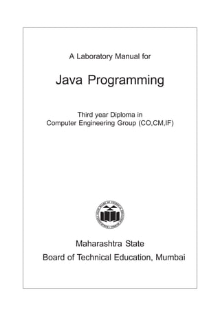 A Laboratory Manual for
Java Programming
Maharashtra State
Board of Technical Education, Mumbai
Third year Diploma in
Computer Engineering Group (CO,CM,IF)
 