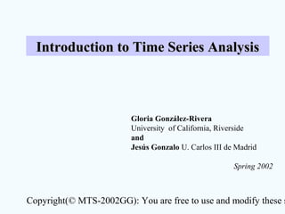Copyright(© MTS-2002GG): You are free to use and modify these s
Introduction to Time Series AnalysisIntroduction to Time Series Analysis
Gloria González-Rivera
University of California, Riverside
and
Jesús Gonzalo U. Carlos III de Madrid
Spring 2002
 