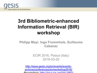 3rd Bibliometric-enhanced
Information Retrieval (BIR)
workshop
Philipp Mayr, Ingo Frommholz, Guillaume
Cabanac
ECIR 2016, Padua (Italy)
2016-03-20
http://www.gesis.org/en/events/events-
archive/conferences/ecirworkshop2016/
 