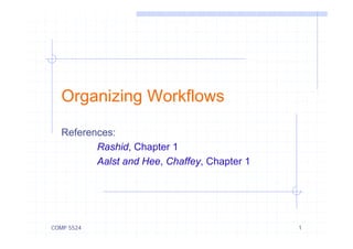 COMP 5524 1
Organizing Workflows
References:
Rashid, Chapter 1
Aalst and Hee, Chaffey, Chapter 1
 