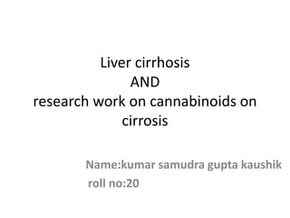 Liver cirrhosis
AND
research work on cannabinoids on
cirrosis
Name:kumar samudra gupta kaushik
roll no:20
 