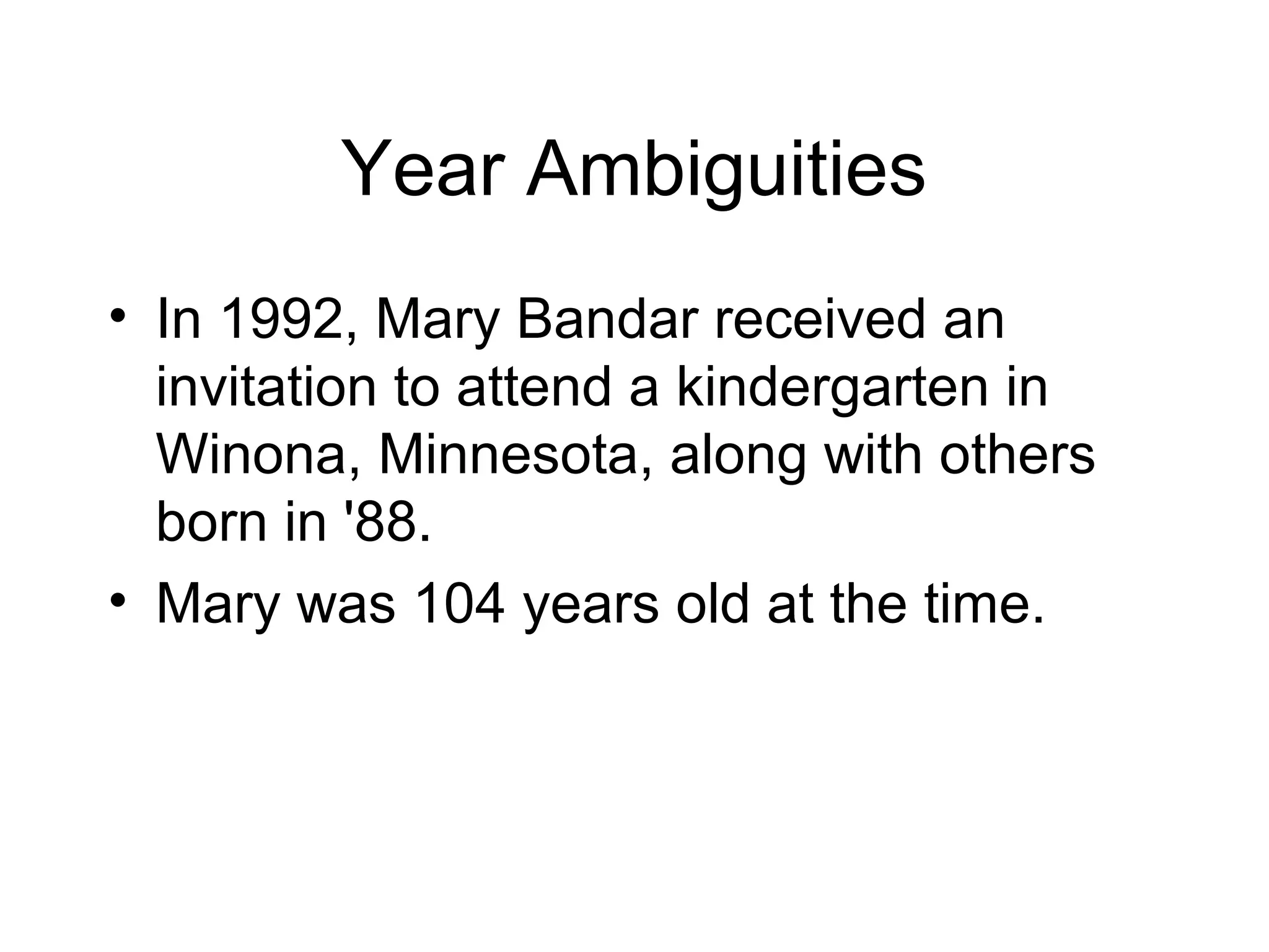 Year Ambiguities
• In 1992, Mary Bandar received an
invitation to attend a kindergarten in
Winona, Minnesota, along with others
born in '88.
• Mary was 104 years old at the time.
 