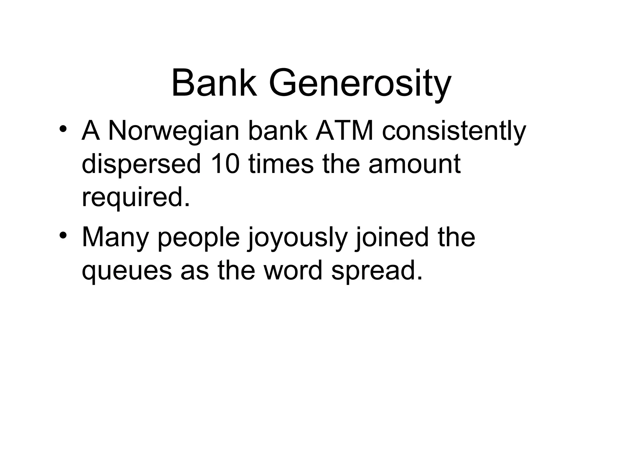 Bank Generosity
• A Norwegian bank ATM consistently
dispersed 10 times the amount
required.
• Many people joyously joined the
queues as the word spread.
 