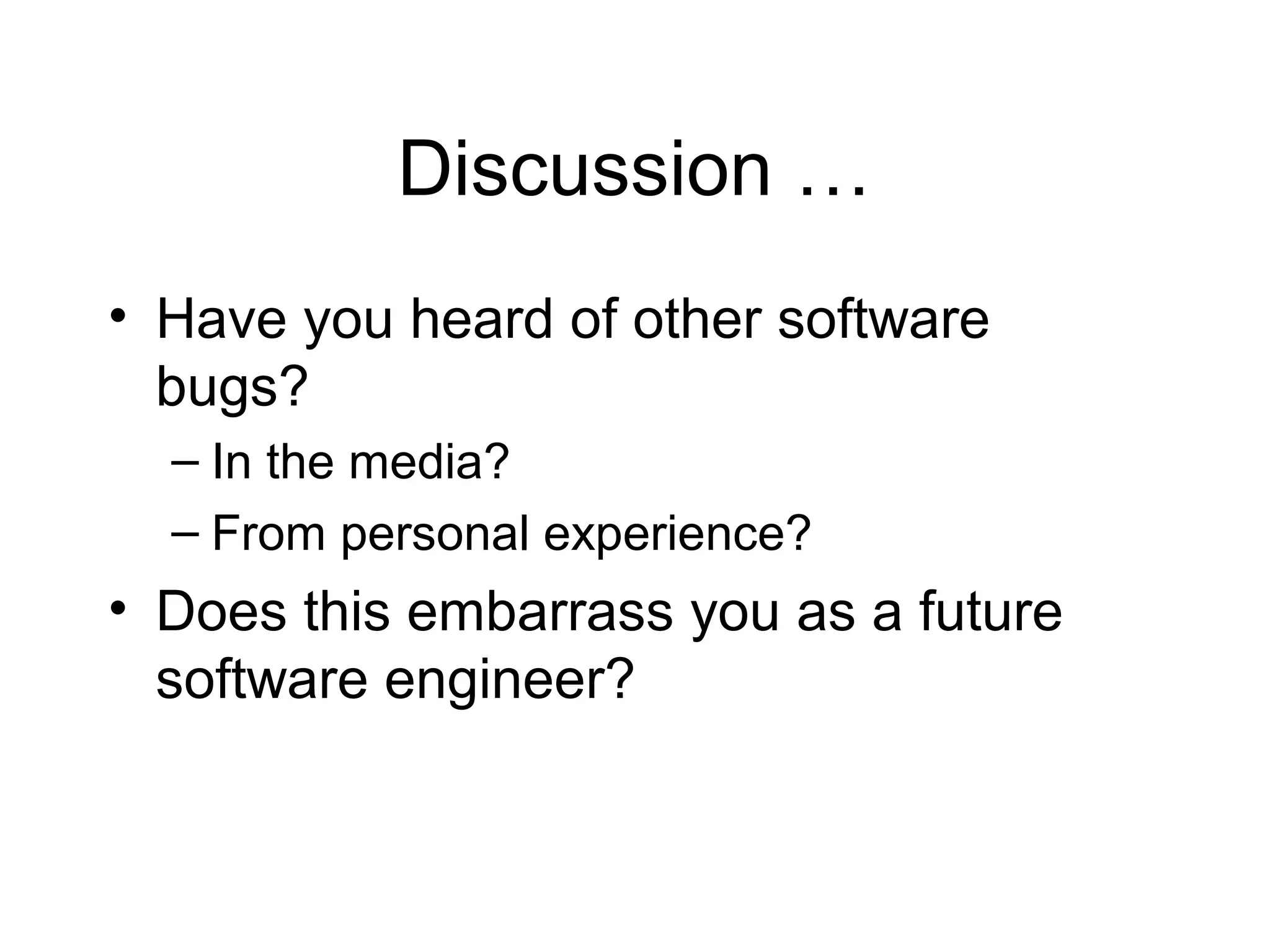 Discussion …
• Have you heard of other software
bugs?
– In the media?
– From personal experience?
• Does this embarrass you as a future
software engineer?
 