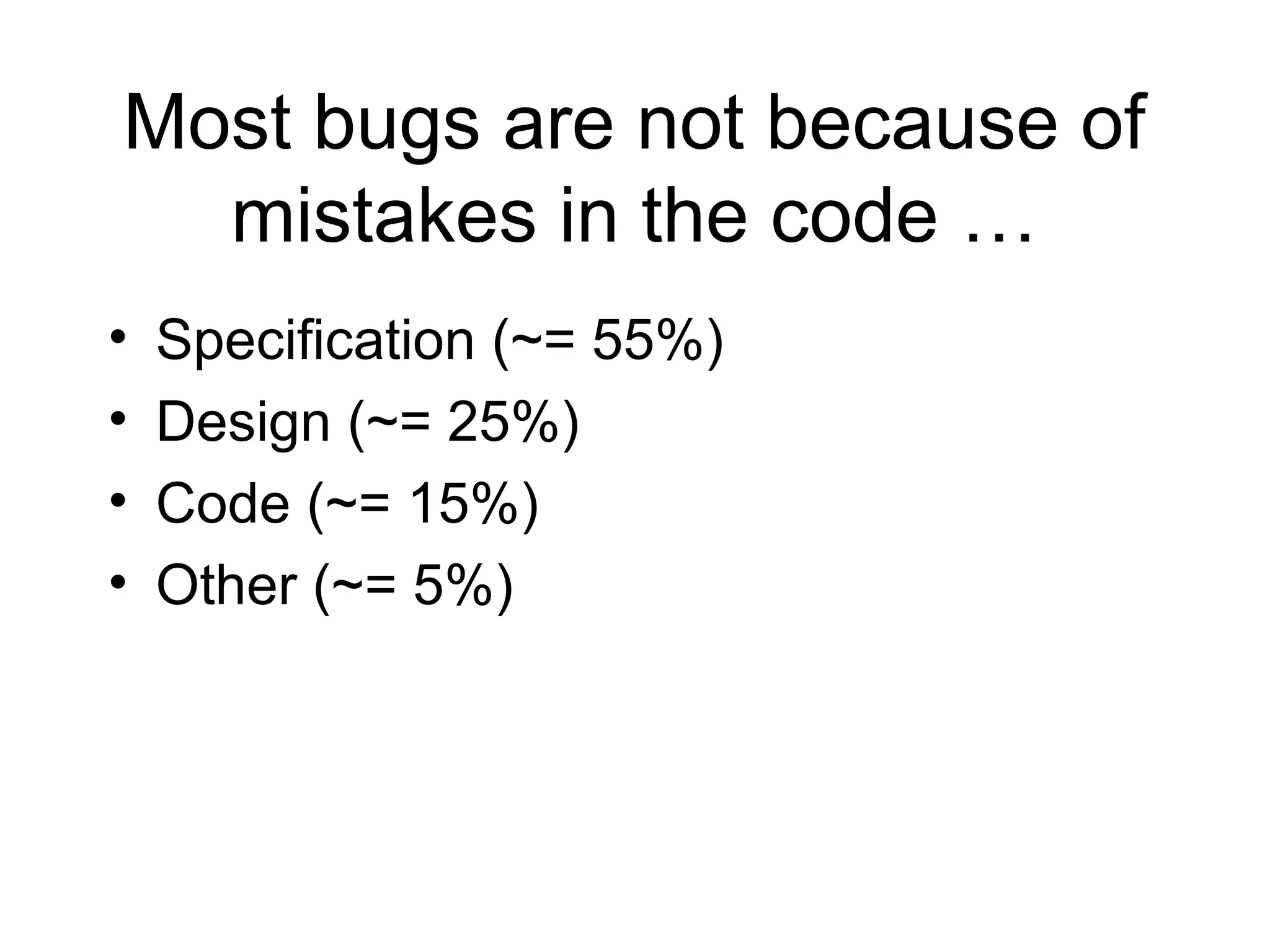 Most bugs are not because of
mistakes in the code …
• Specification (~= 55%)
• Design (~= 25%)
• Code (~= 15%)
• Other (~= 5%)
 