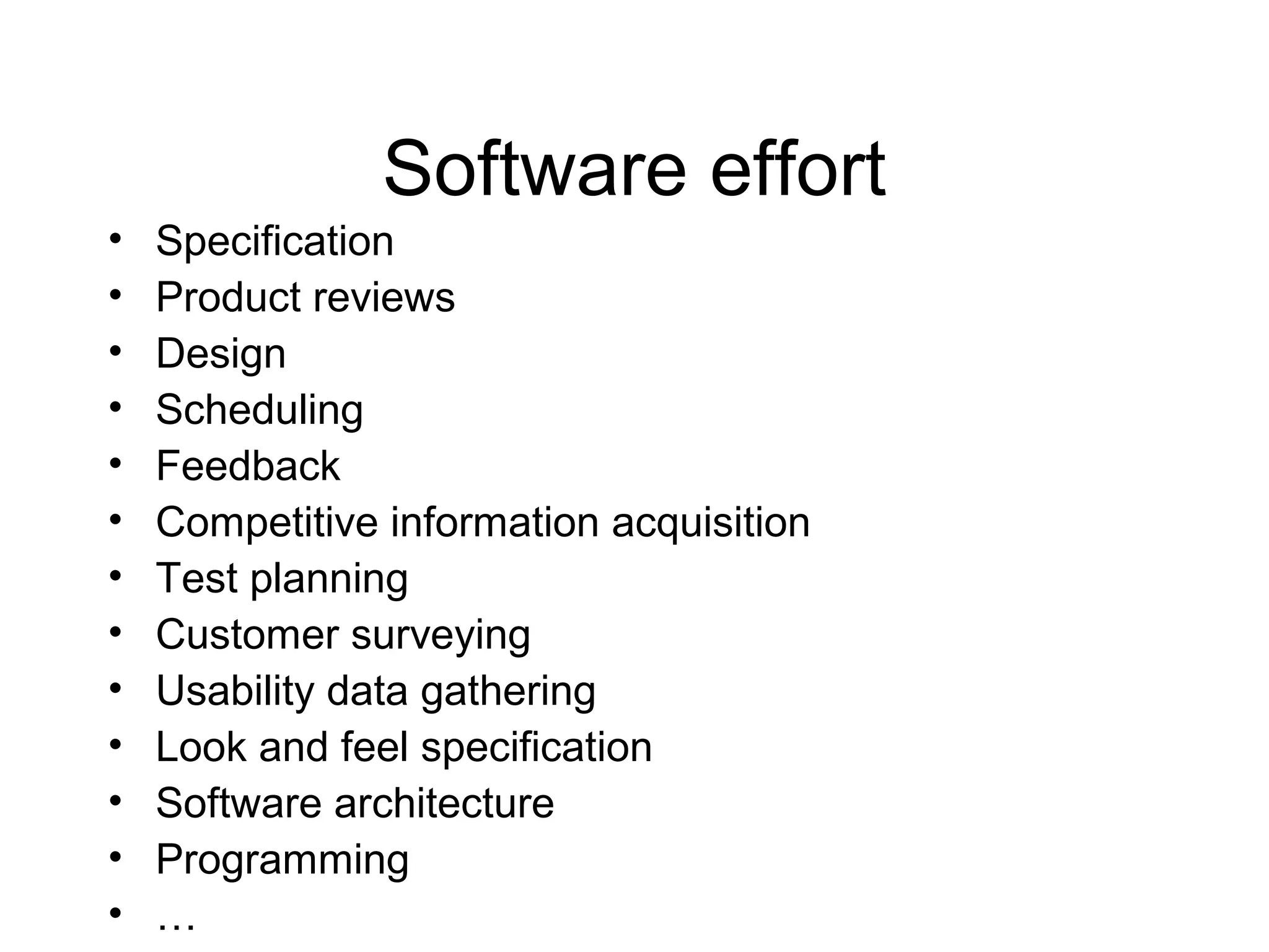 Software effort
• Specification
• Product reviews
• Design
• Scheduling
• Feedback
• Competitive information acquisition
• Test planning
• Customer surveying
• Usability data gathering
• Look and feel specification
• Software architecture
• Programming
• …
 