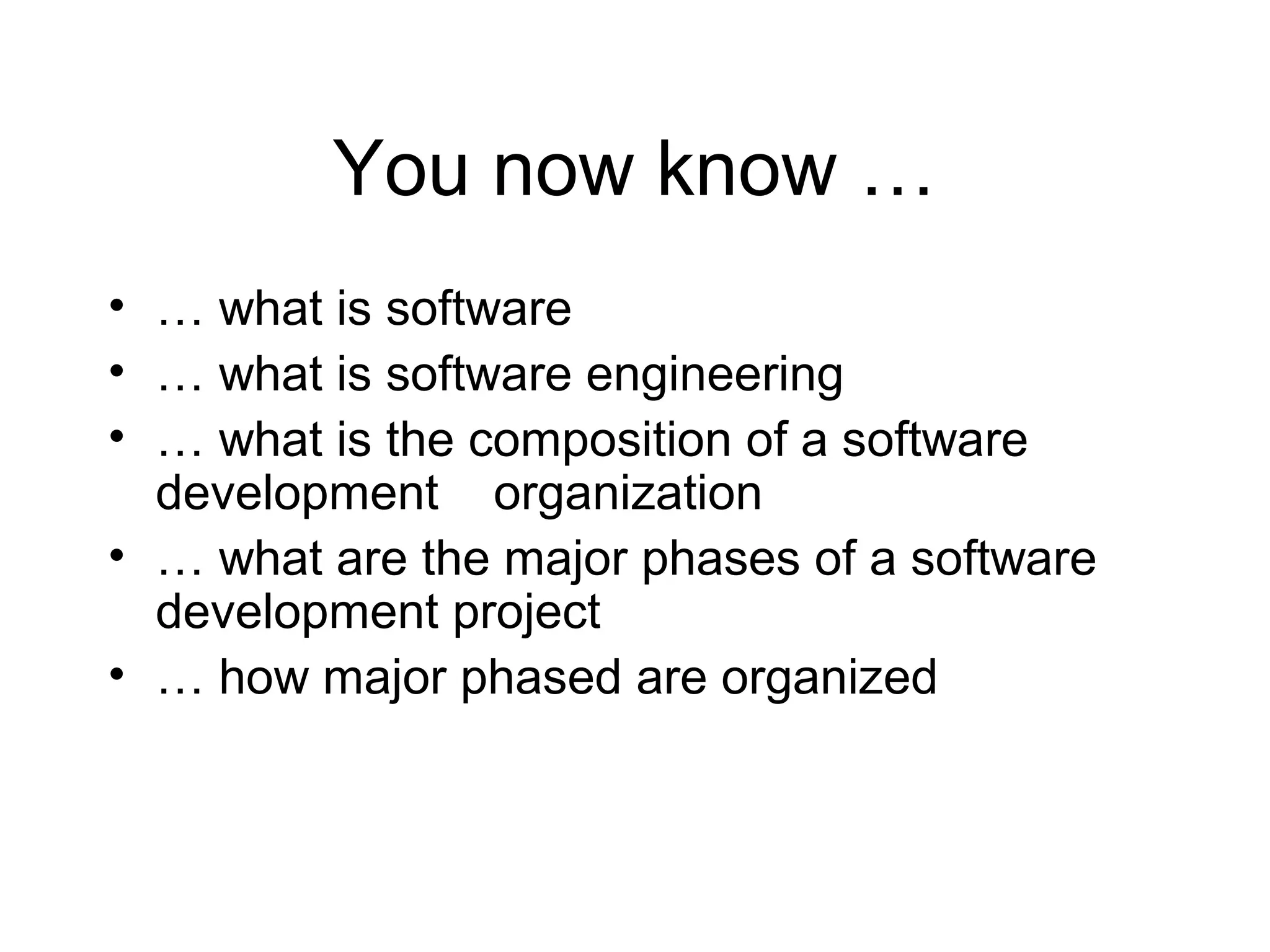 You now know …
• … what is software
• … what is software engineering
• … what is the composition of a software
development organization
• … what are the major phases of a software
development project
• … how major phased are organized
 