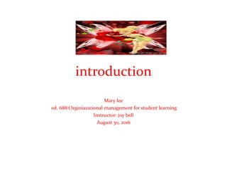 introduction
Mary lee
ed. 688:Orginiazational management for student learning
Instructor: joy bell
August 30, 2016
 