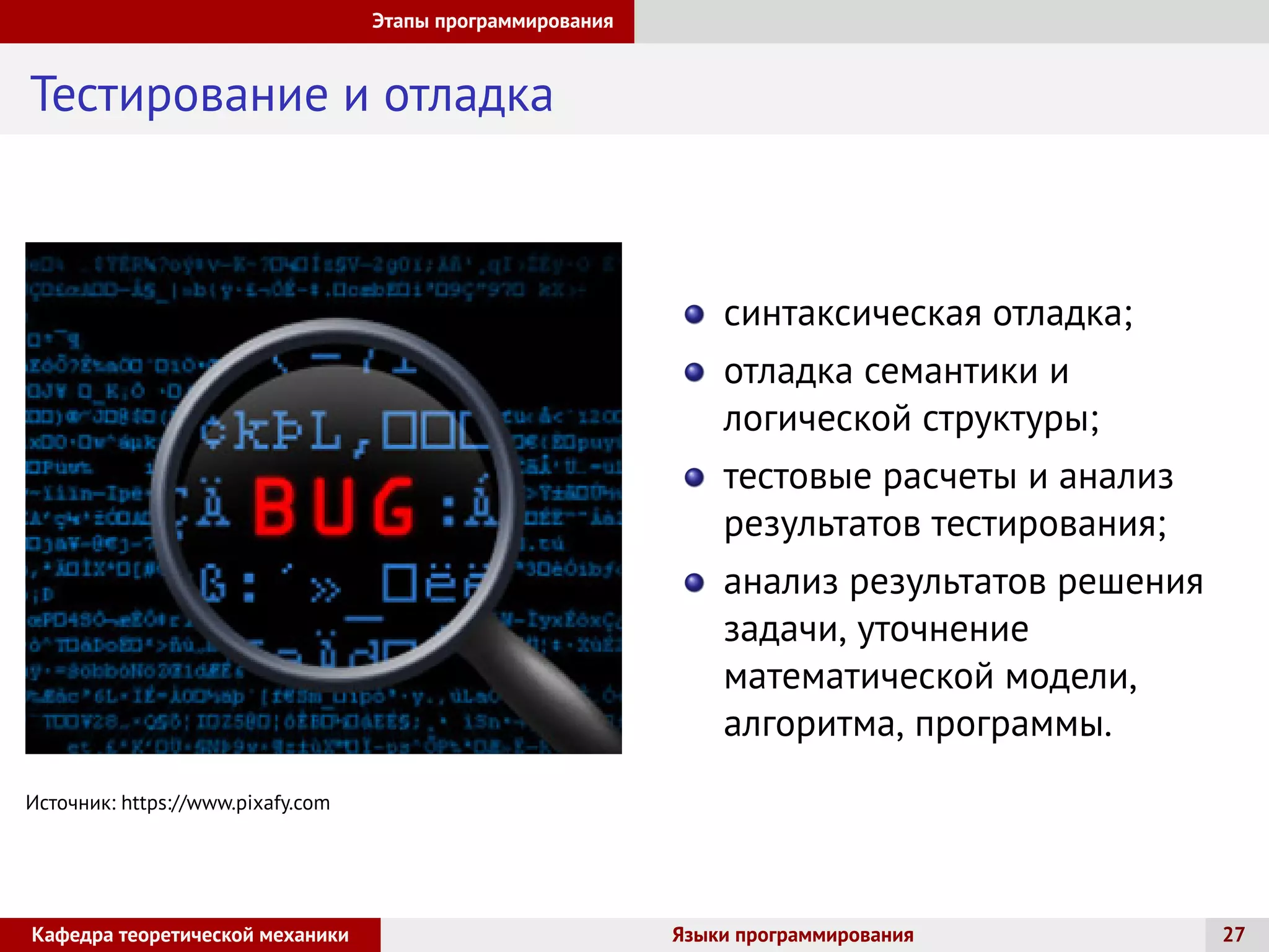 Этапы программирования
Тестирование и отладка
Источник: https://www.pixafy.com
синтаксическая отладка;
отладка семантики и
логической структуры;
тестовые расчеты и анализ
результатов тестирования;
анализ результатов решения
задачи, уточнение
математической модели,
алгоритма, программы.
Кафедра теоретической механики Языки программирования 27
 
