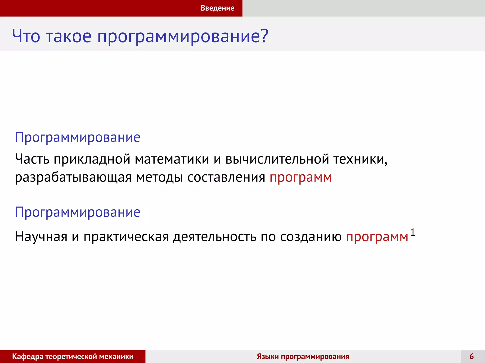 Введение
Что такое программирование?
Программирование
Часть прикладной математики и вычислительной техники,
разрабатывающая методы составления программ
Программирование
Научная и практическая деятельность по созданию программ1
Кафедра теоретической механики Языки программирования 6
 
