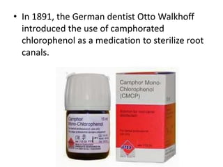 • In 1891, the German dentist Otto Walkhoff
introduced the use of camphorated
chlorophenol as a medication to sterilize root
canals.
 