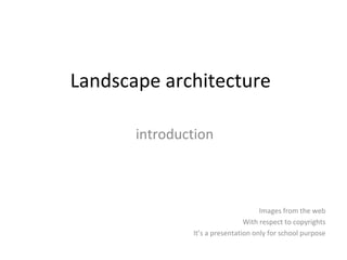 Landscape architecture
introduction
Images from the web
With respect to copyrights
It’s a presentation only for school purpose
 