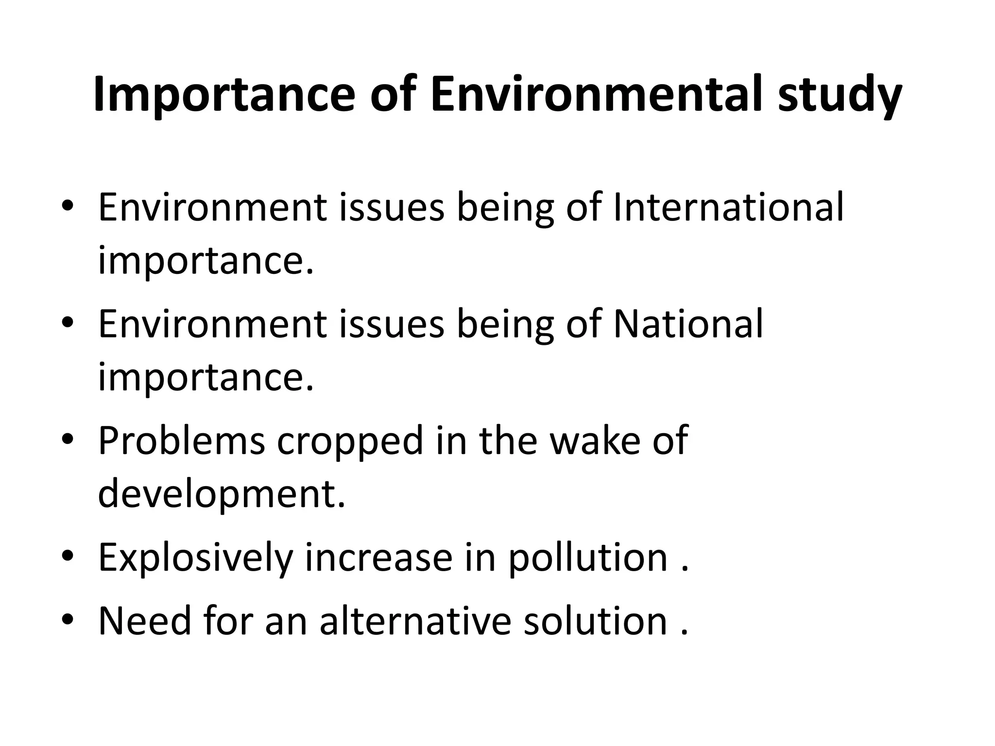 Importance of Environmental study
• Environment issues being of International
importance.
• Environment issues being of National
importance.
• Problems cropped in the wake of
development.
• Explosively increase in pollution .
• Need for an alternative solution .
 