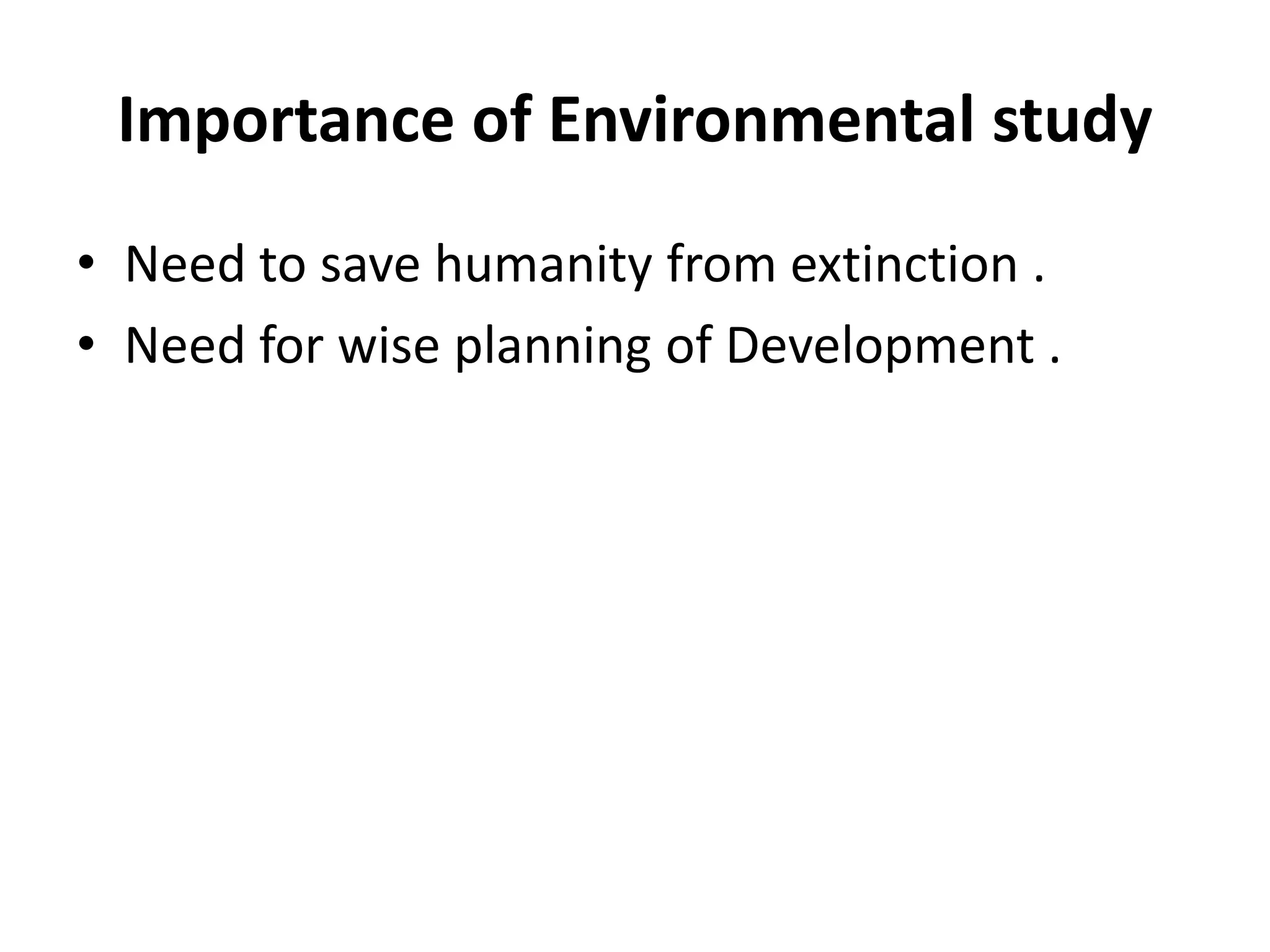 Importance of Environmental study
• Need to save humanity from extinction .
• Need for wise planning of Development .
 
