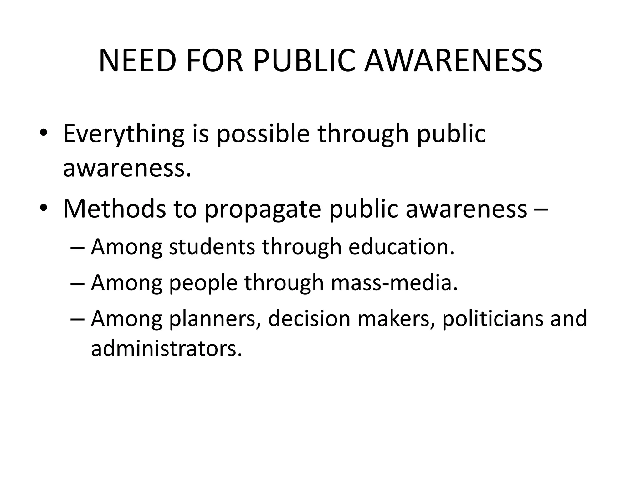 NEED FOR PUBLIC AWARENESS
• Everything is possible through public
awareness.
• Methods to propagate public awareness –
– Among students through education.
– Among people through mass-media.
– Among planners, decision makers, politicians and
administrators.
 