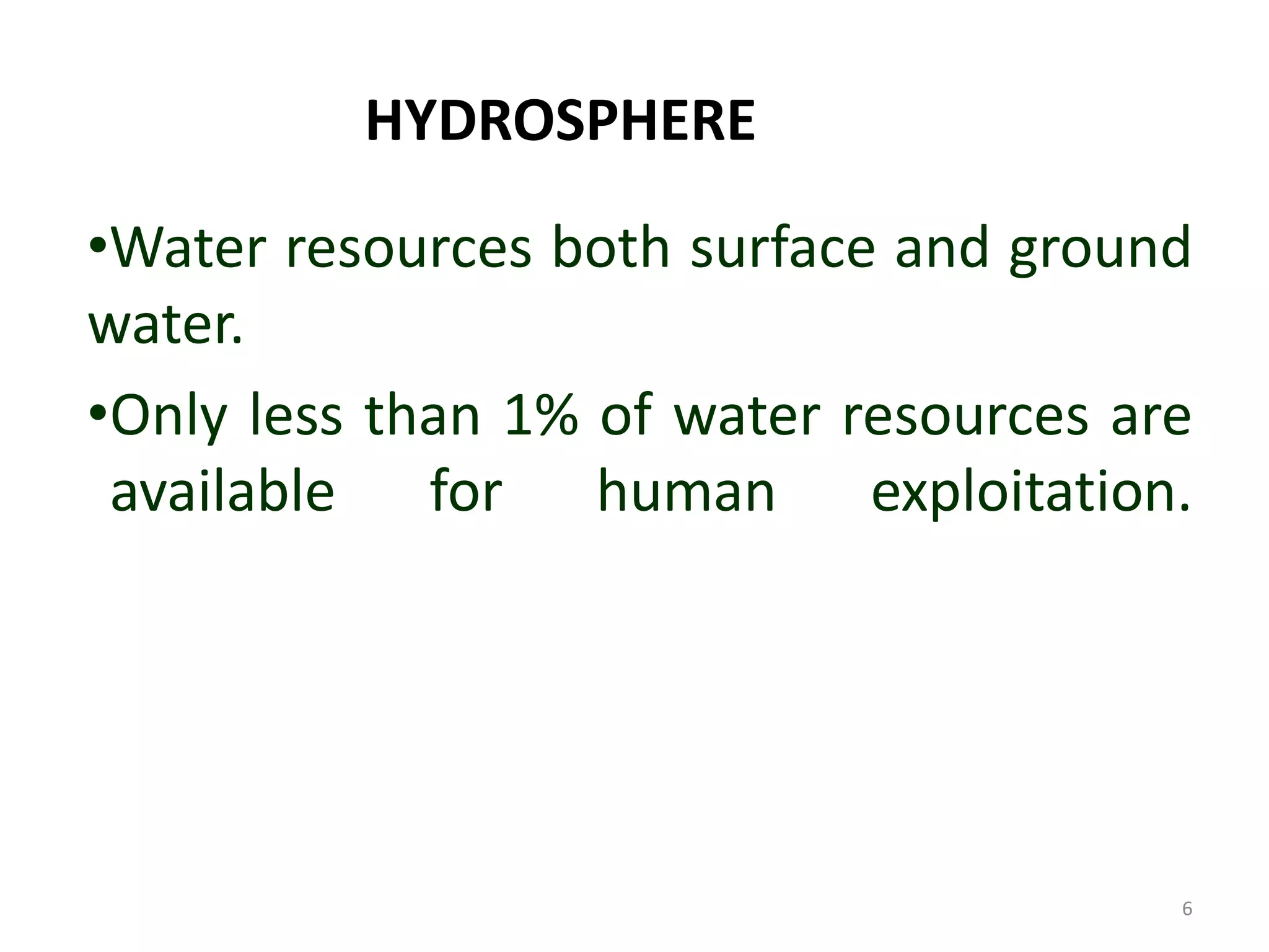 HYDROSPHERE
•Water resources both surface and ground
water.
•Only less than 1% of water resources are
available for human exploitation.
6
 