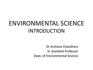 ENVIRONMENTAL SCIENCE
INTRODUCTION
Dr Archana Chaudhary
Sr. Assistant Professor
Dept. of Environmental Science
 