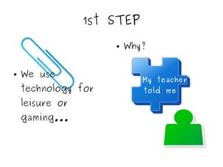 1st STEP
● We use
technology for
leisure or
gaming...
● Why?
My teacher
told me
 