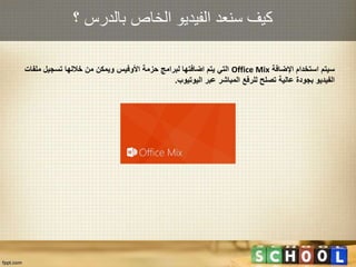 ‫؟‬ ‫بالدرس‬ ‫الخاص‬ ‫الفيديو‬ ‫سنعد‬ ‫كيف‬
‫اإلضافة‬ ‫استخدام‬ ‫سيتم‬Office Mix‫ملف‬ ‫تسجيل‬ ‫خاللها‬ ‫من‬ ‫ويمكن‬ ‫األوفيس‬ ‫حزمة‬ ‫لبرامج‬ ‫اضافتها‬ ‫يتم‬ ‫التي‬‫ات‬
‫اليوتيوب‬ ‫عبر‬ ‫المباشر‬ ‫للرفع‬ ‫تصلح‬ ‫عالية‬ ‫بجودة‬ ‫الفيديو‬.
 