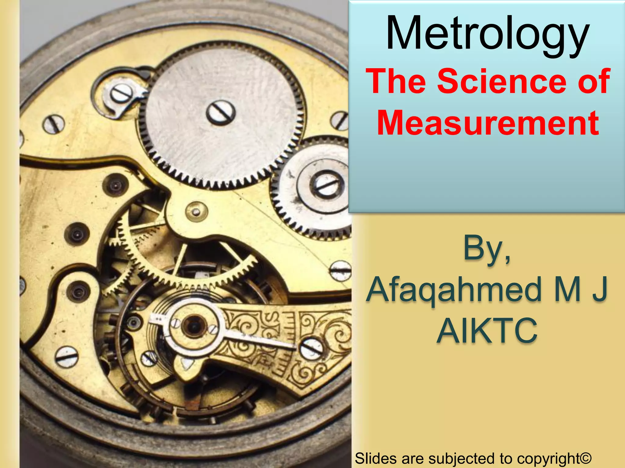 Page 1
Metrology
The Science of
Measurement
By,
Afaqahmed M J
AIKTC
Slides are subjected to copyright©
 