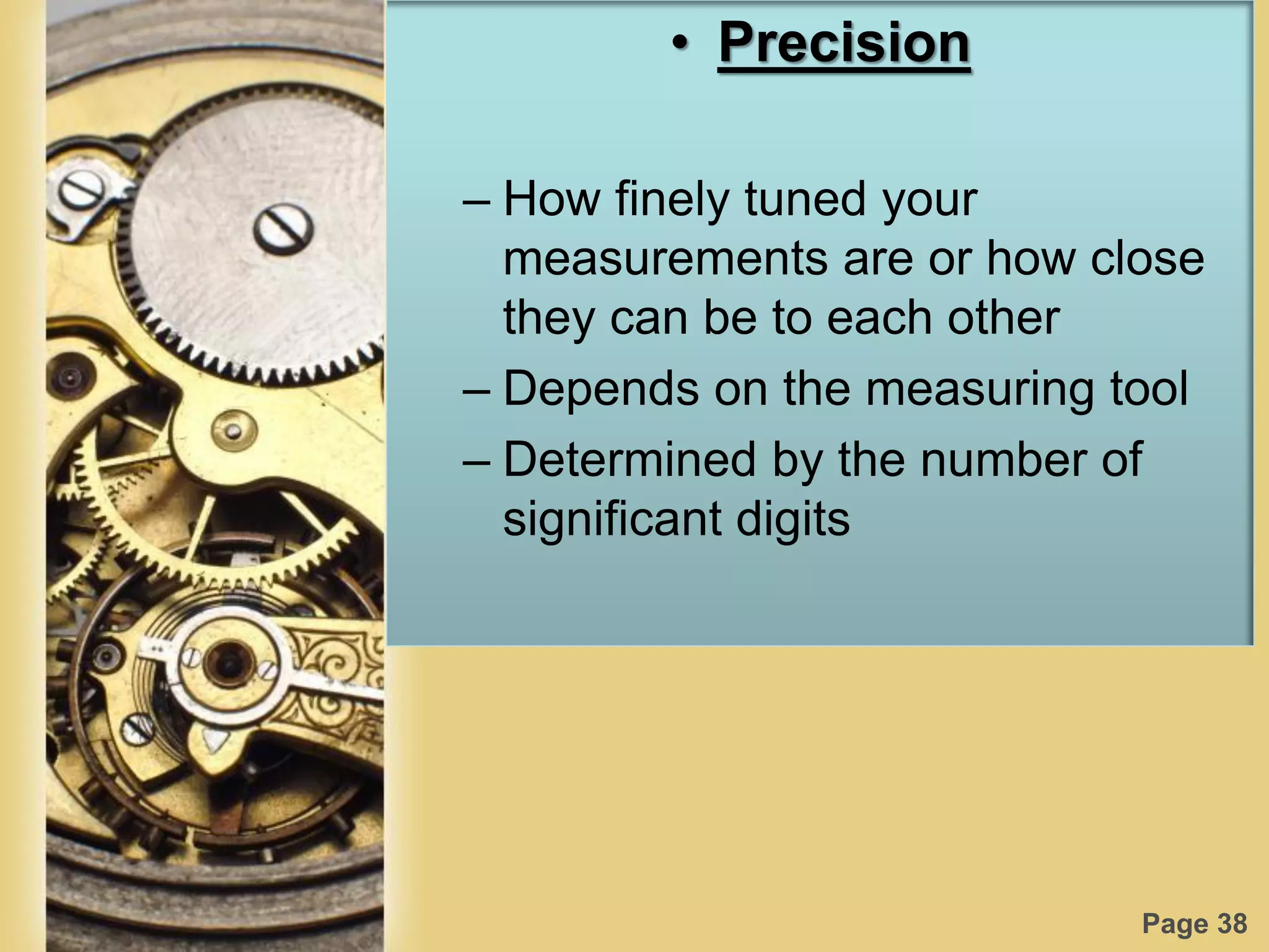 Page 38
• Precision
– How finely tuned your
measurements are or how close
they can be to each other
– Depends on the measuring tool
– Determined by the number of
significant digits
 
