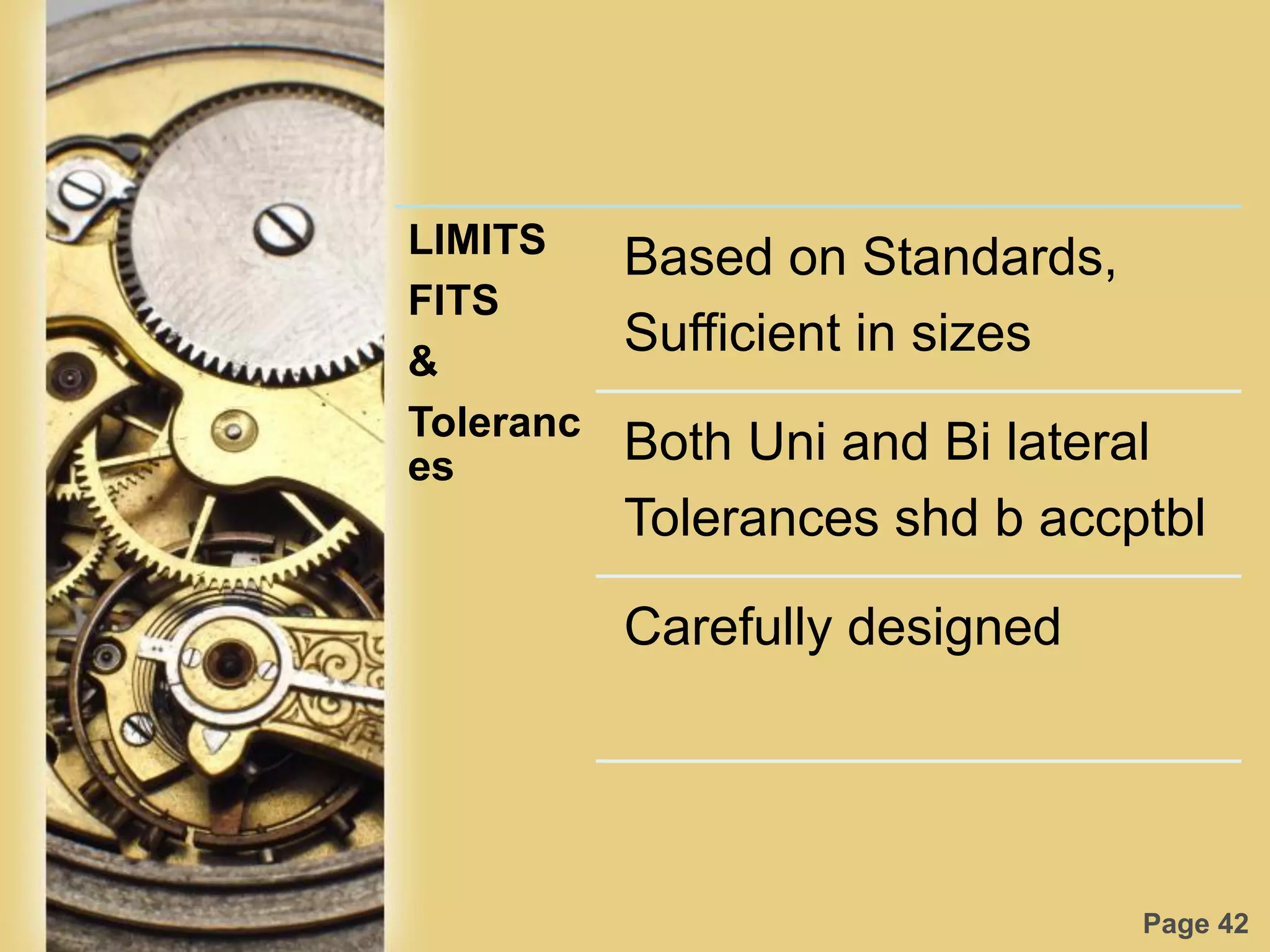 Page 42
LIMITS
FITS
&
Toleranc
es
Based on Standards,
Sufficient in sizes
Both Uni and Bi lateral
Tolerances shd b accptbl
Carefully designed
 