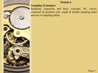 Page 4
Module 6
Sampling Techniques
Sampling inspection and basic concepts, OC curves,
consumer & producer risk, single & double sampling plans
and use of sampling tables.
 