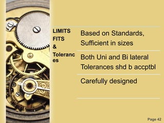 Page 42
LIMITS
FITS
&
Toleranc
es
Based on Standards,
Sufficient in sizes
Both Uni and Bi lateral
Tolerances shd b accptbl
Carefully designed
 