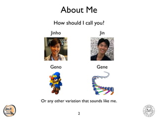 About Me
2
Jinho Jin
Geno Gene
How should I call you?
Or any other variation that sounds like me.
 