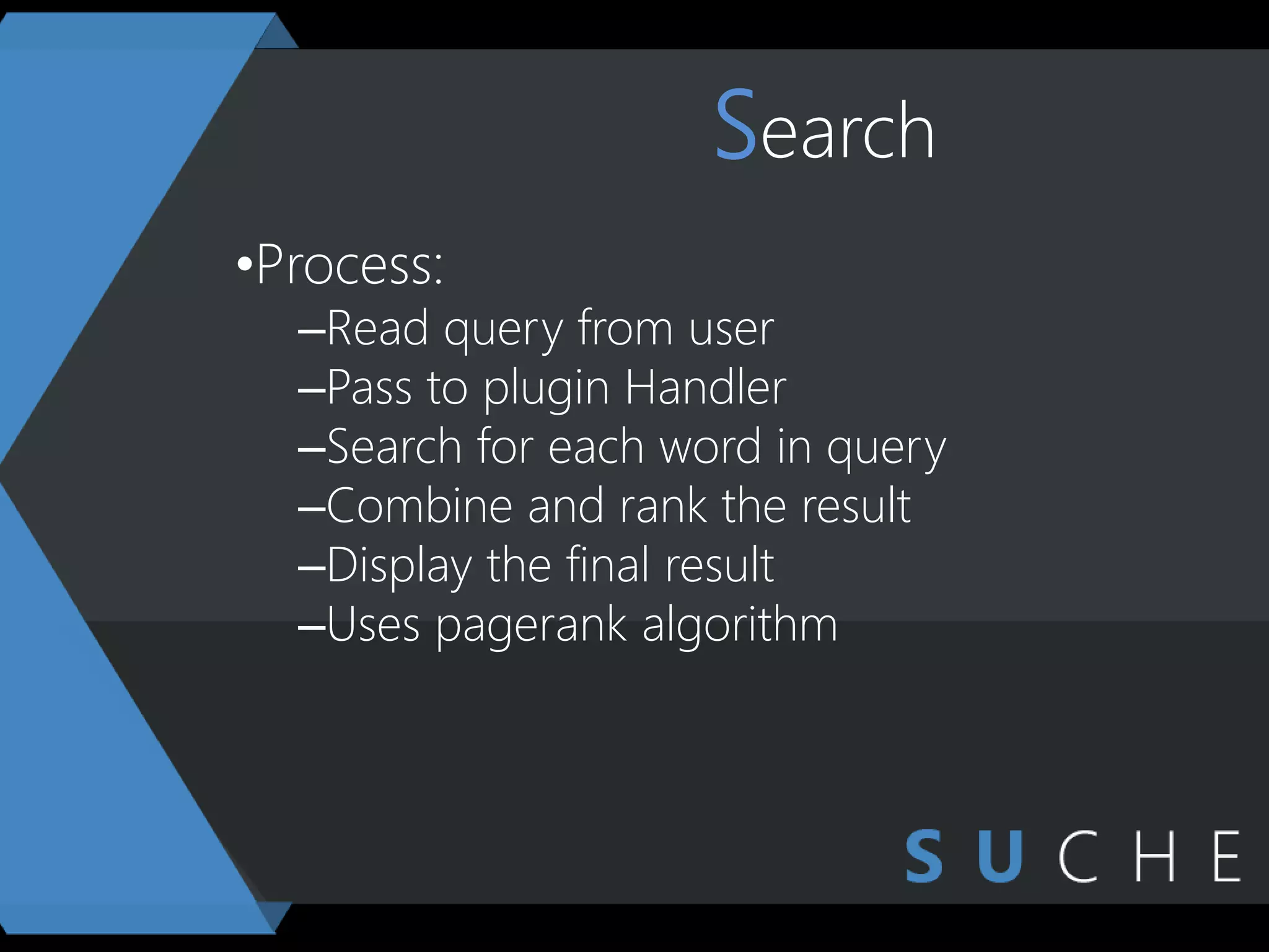 Search
•Process:
–Read query from user
–Pass to plugin Handler
–Search for each word in query
–Combine and rank the result
–Display the final result
–Uses pagerank algorithm
 