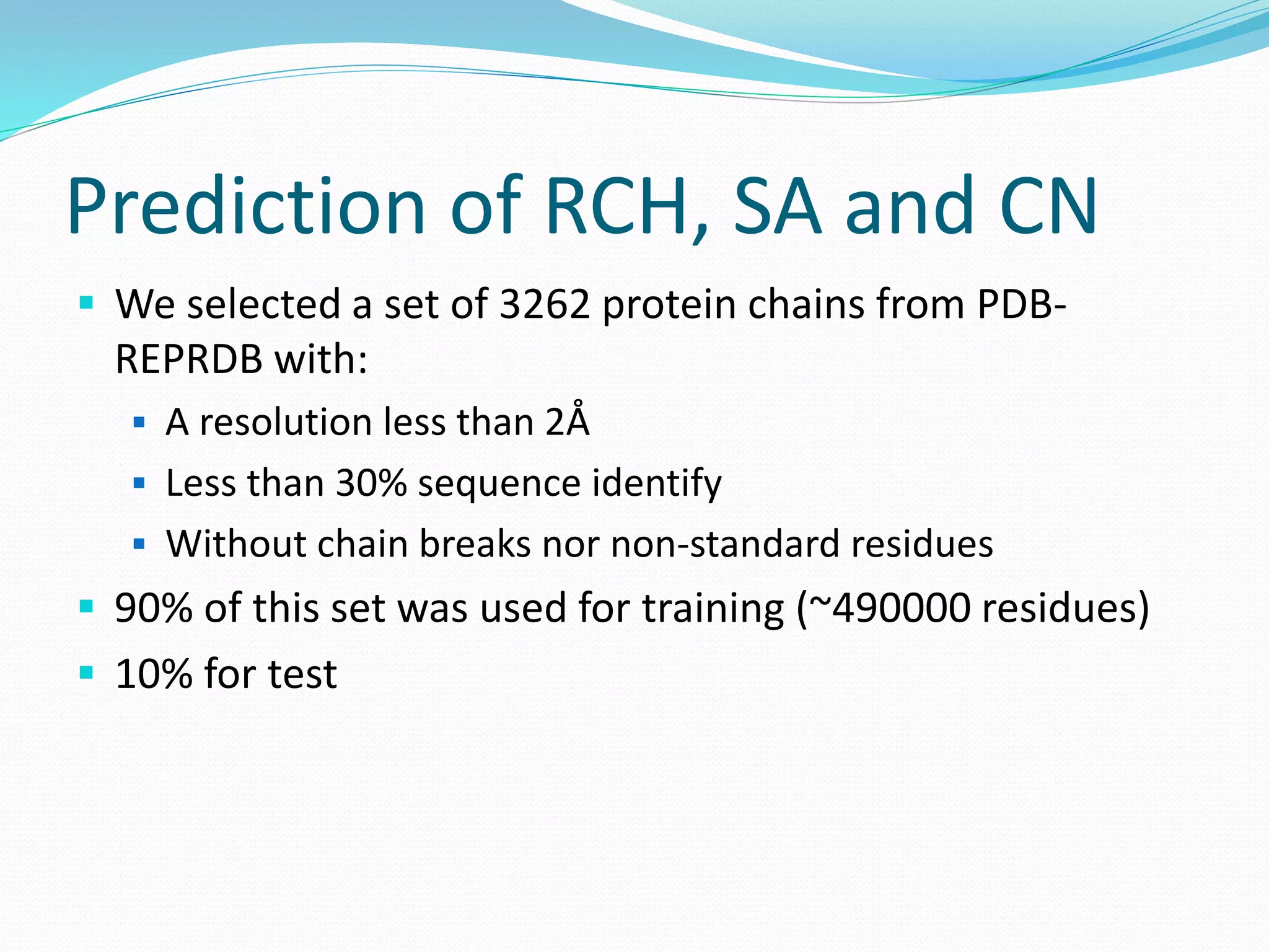Prediction of RCH, SA and CN
 We selected a set of 3262 protein chains from PDB-
REPRDB with:
 A resolution less than 2Å
 Less than 30% sequence identify
 Without chain breaks nor non-standard residues
 90% of this set was used for training (~490000 residues)
 10% for test
 